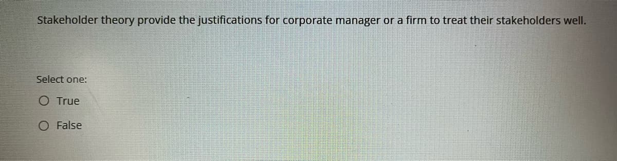 Stakeholder theory provide the justifications for corporate manager or a firm to treat their stakeholders well.
Select one:
O True
O False
