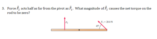 3. Force F, acts half as far from the pivot as . What magnitude of F, causes the net torque on the
rod to be zero?
F-200N
