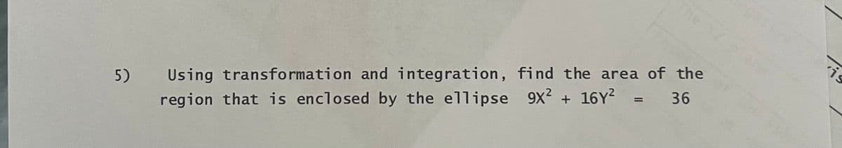 5)
Using transformation and integration, find the area of the
region that is enclosed by the ellipse 9x² + 16Y² = 36
is