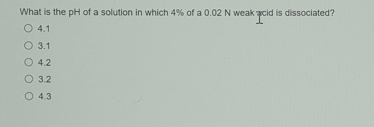 What is the pH of a solution in which 4% of a 0.02 N weak acid is dissociated?
4.1
3.1
4.2
O 3.2
O 4.3
