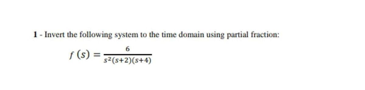 1- Invert the following system to the time domain using partial fraction:
f (s)
s2(s+2)(s+4)
