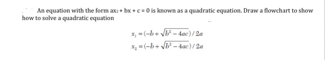 An equation with the form ax2 + bx + c = 0 is known as a quadratic equation. Draw a flowchart to show
how to solve a quadratic equation
x₁ = (-b+ √√b² − 4ac)/2a
₂=(-b+√√b² - 4ac)/2a