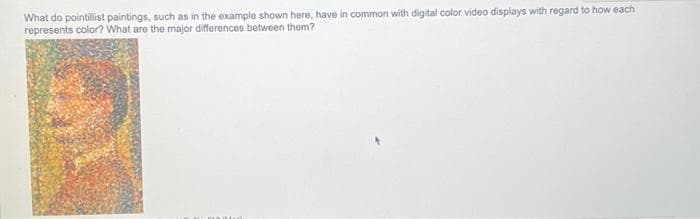 What do pointillist paintings, such as in the example shown here, have in common with digital color video displays with regard to how each
represents color? What are the major differences between them?