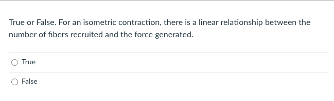 True or False. For an isometric contraction, there is a linear relationship between the
number of fibers recruited and the force generated.
True
False
