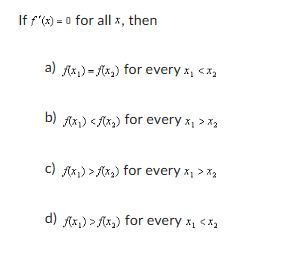 If f'(x)=0 for all x, then
a) f(x)=(x) for every x₁ <x₂
b) f(x) <f(x) for every x₁>x₂
c) f(x)>(x₂) for every x₁>x₂
d) f(x)>(x) for every x₁ <x₁