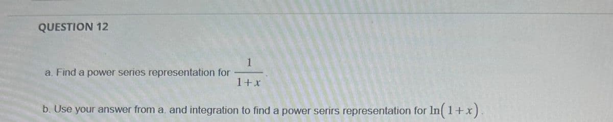 QUESTION 12
1
a. Find a power series representation for
1+x
b. Use your answer from a. and integration to find a power serirs representation for In(1+x).