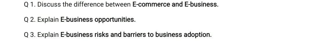 Q 1. Discuss the difference between E-commerce and E-business.
Q 2. Explain E-business opportunities.
Q 3. Explain E-business risks and barriers to business adoption.
