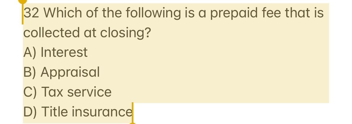 32 Which of the following is a prepaid fee that is
collected at closing?
A) Interest
B) Appraisal
C) Tax service
D) Title insurance