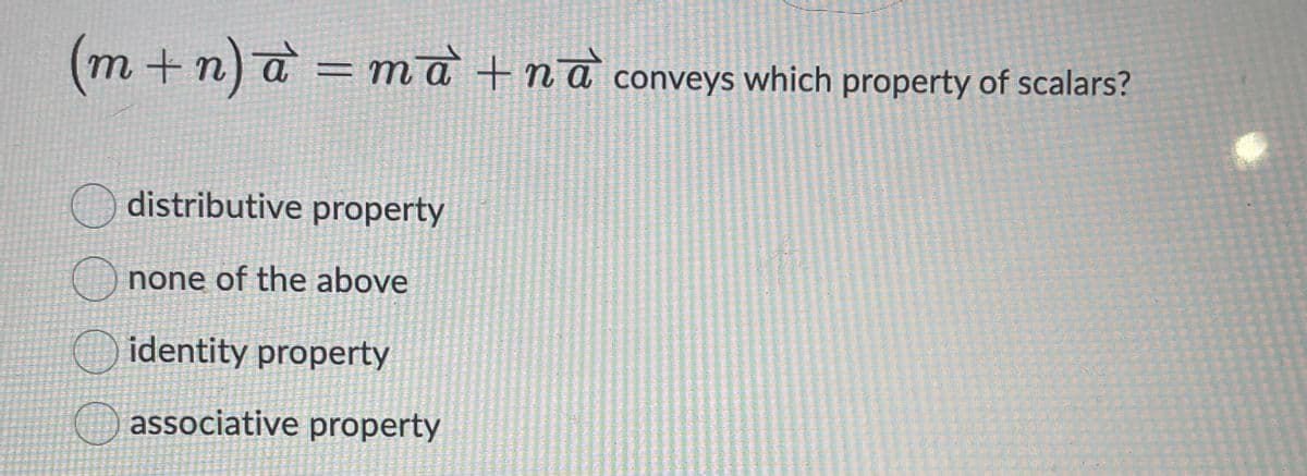 (m+n)à = mà + na conveys which property of scalars?
distributive property
Onone of the above
identity property
associative property
aut aunt
70000
300
1336325
waren
16 14 309
NUESTRO
Puhut
The
Ne bom ime
100000000
