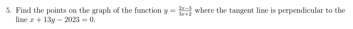 =
5. Find the points on the graph of the function y
line x + 13y - 2023 = 0.
2x-3
3x+2
where the tangent line is perpendicular to the