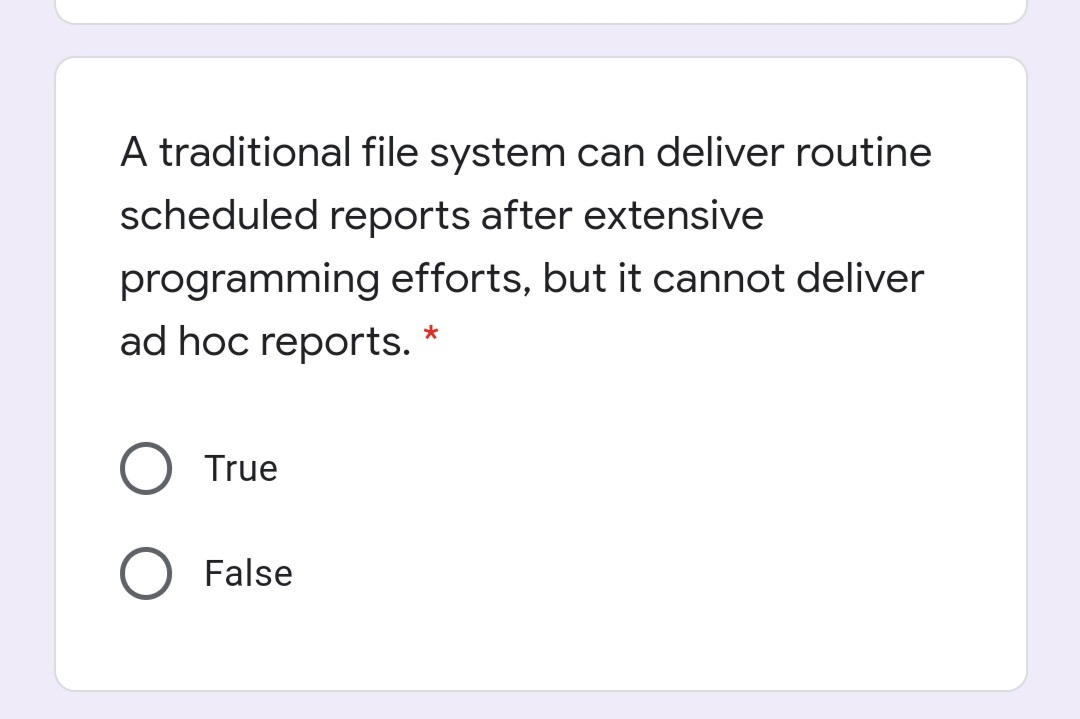 A traditional file system can deliver routine
scheduled reports after extensive
programming efforts, but it cannot deliver
ad hoc reports. *
True
False
