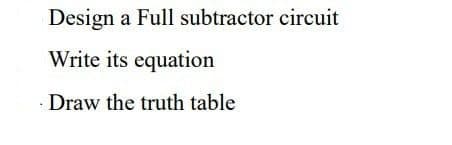 Design a Full subtractor circuit
Write its equation
Draw the truth table