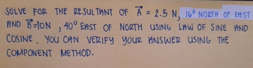 SOLVE FOR THE RESUL TANT OF A = 2.5 N, 16° NORTH OF EMST
AND B-ION , 40° EAST OF NORTH USING LAW OF SINE AND
COSINE. YOU CAN VERIFY YOuR ANSWER USING THE
COMPONENT METHOD.
