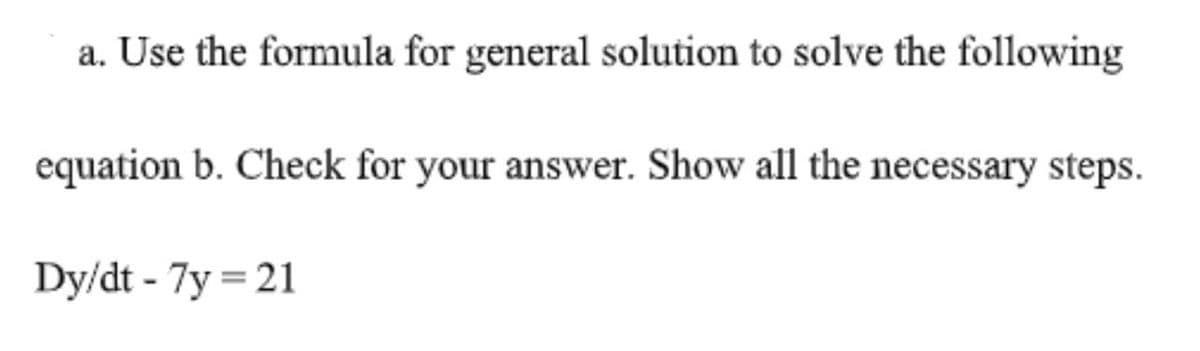 a. Use the formula for general solution to solve the following
equation b. Check for your answer. Show all the necessary steps.
Dy/dt - 7y = 21
