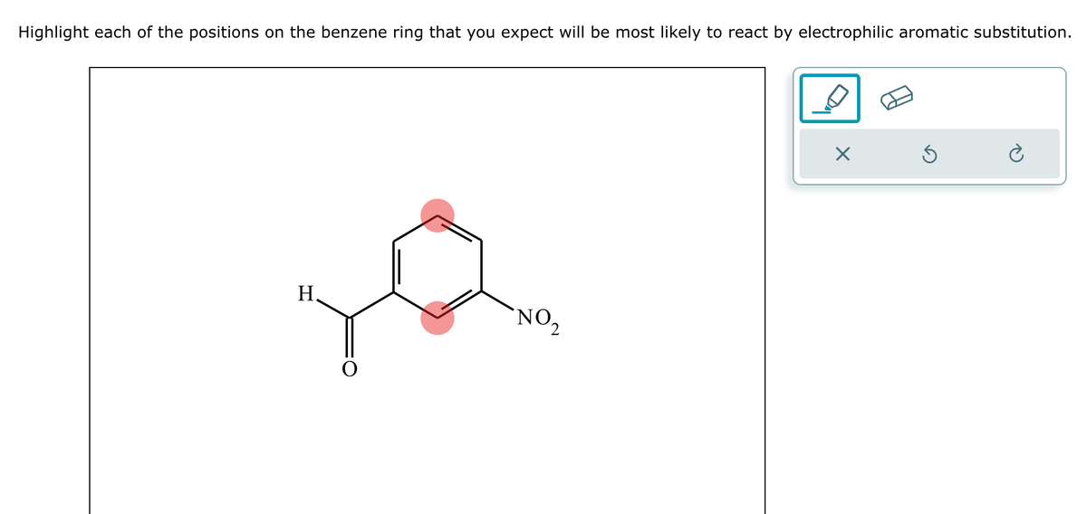 Highlight each of the positions on the benzene ring that you expect will be most likely to react by electrophilic aromatic substitution.
H
NO,
X