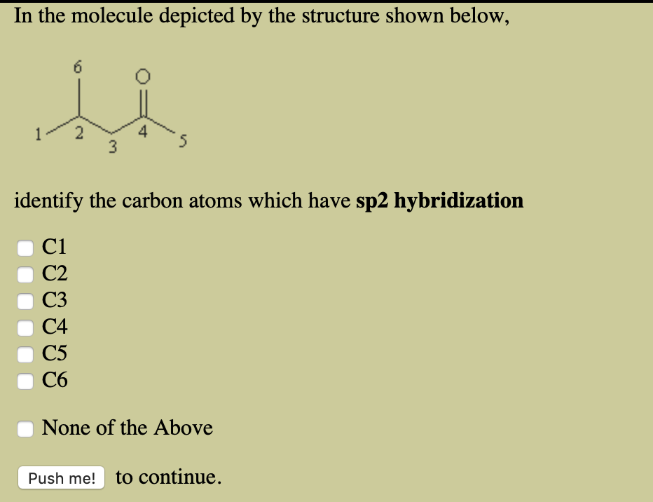 In the molecule depicted by the structure shown below,
6
2
4
1
3
identify the carbon atoms which have sp2 hybridization
C1
C2
C3
C4
C5
C6
None of the Above
to continue.
Push me!
st
