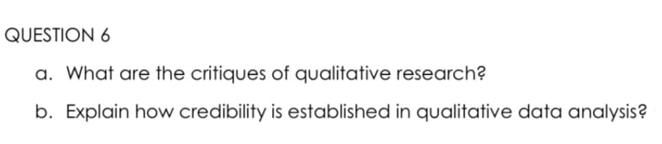 QUESTION 6
a. What are the critiques of qualitative research?
b. Explain how credibility is established in qualitative data analysis?
