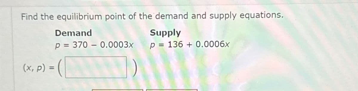 Find the equilibrium point of the demand and supply equations.
Demand
Supply
p = 370 - 0.0003x p = 136 + 0.0006x
(x, p) =