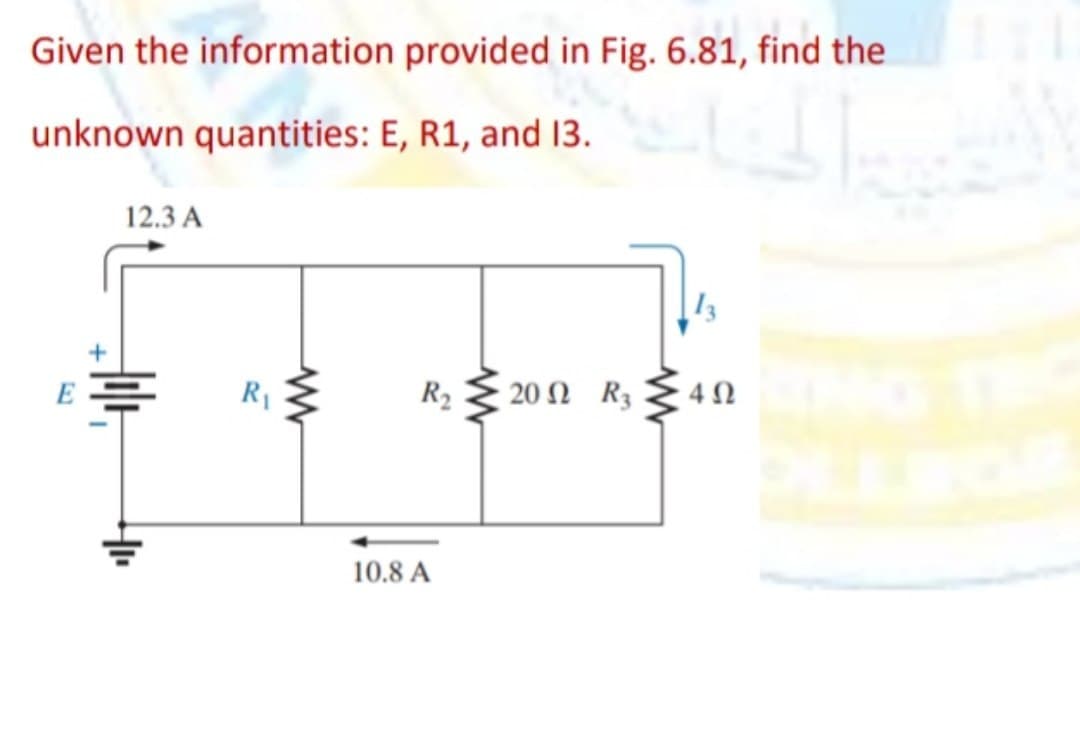 Given the information provided in Fig. 6.81, find the
unknown quantities: E, R1, and 13.
12.3 A
R₁
www
R₂
10.8 A
www
20 Ω R3
13
402