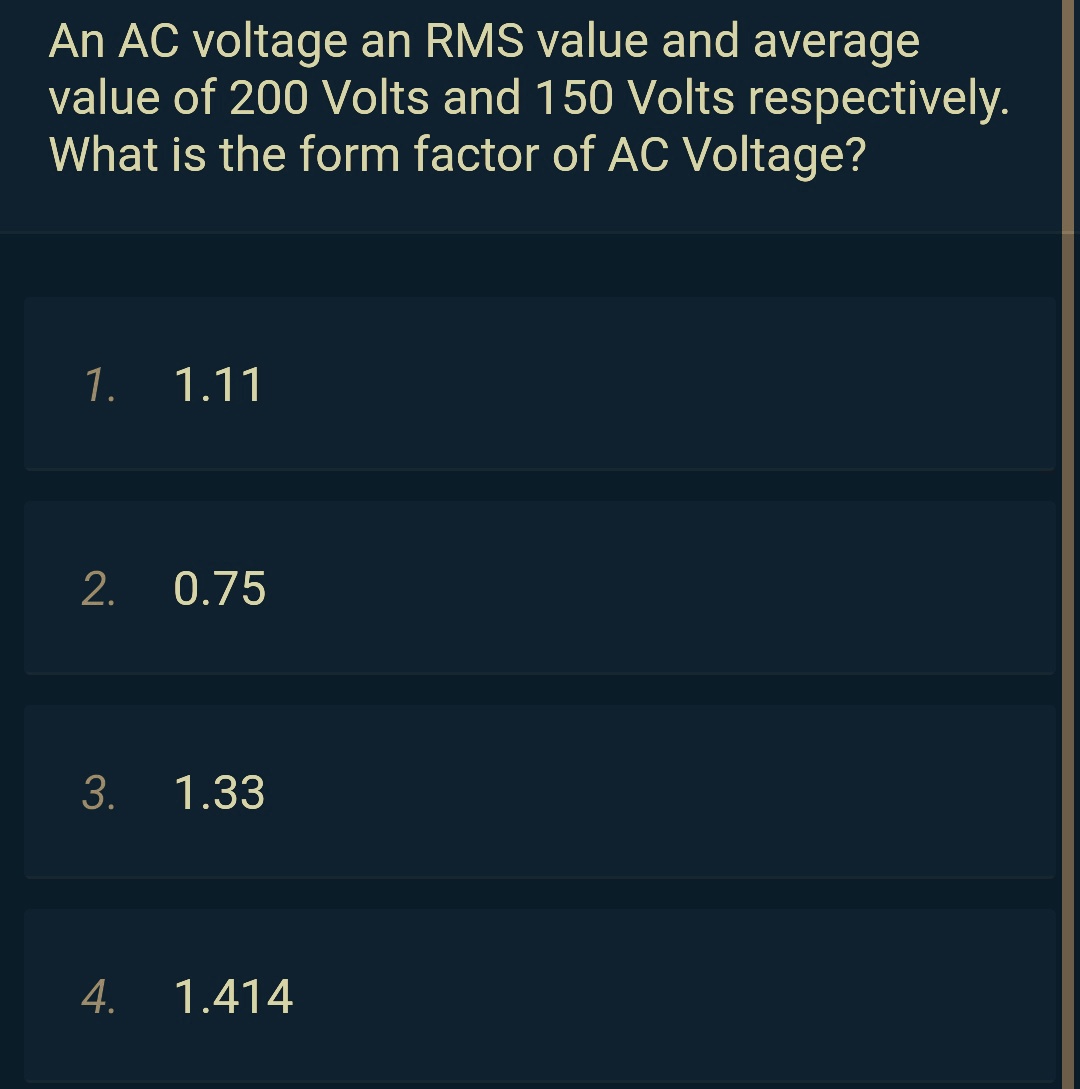 An AC voltage an RMS value and average
value of 200 Volts and 150 Volts respectively.
What is the form factor of AC Voltage?
1. 1.11
2. 0.75
3. 1.33
4. 1.414