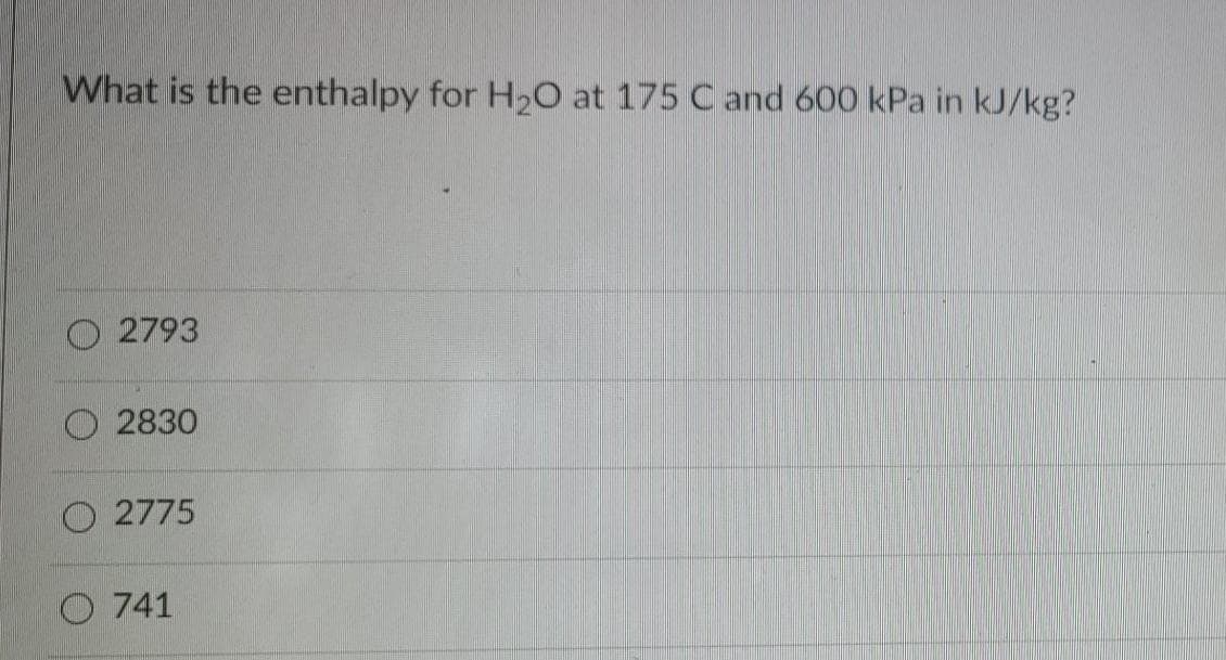 What is the enthalpy for H20 at 175 C and 600 kPa in kJ/kg?
O 2793
O 2830
2775
O 741
