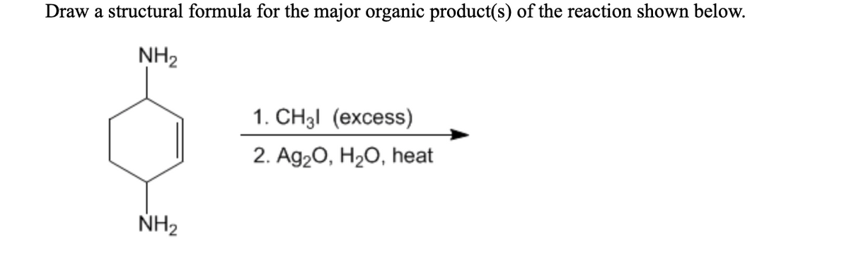 Draw a structural formula for the major organic product(s) of the reaction shown below.
NH2
1. CH31 (excess)
2. Ag20, H20, heat
NH2
