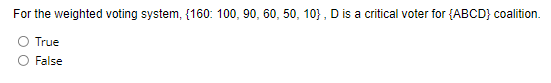 For the weighted voting system, {160: 100, 90, 60, 50, 10), D is a critical voter for {ABCD} coalition.
True
False