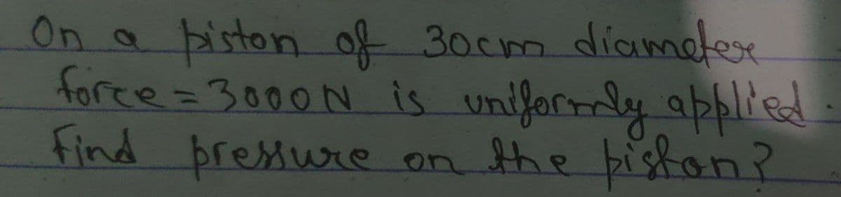 On a piston of 30cm diameter
force = 3000N is uniformly applied
Find pressure
on the piston?