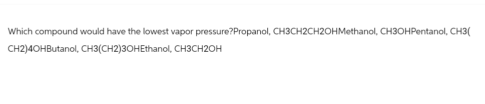 Which compound would have the lowest vapor pressure?Propanol, CH3CH2CH2OHMethanol, CH3OHPentanol, CH3(
CH2)4OHButanol, CH3(CH2)3OHEthanol, CH3CH2OH