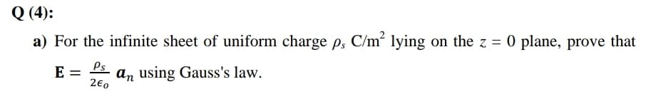 Q (4):
a) For the infinite sheet of uniform charge p, C/m² lying on the z = 0 plane, prove that
E = Ls
an using Gauss's law.
2€0
