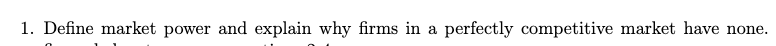 1. Define market power and explain why firms in a perfectly competitive market have none.