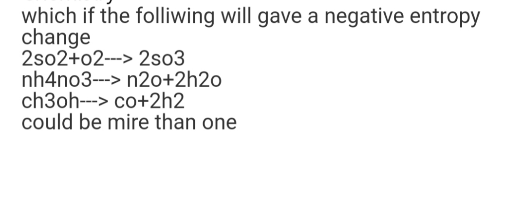 which if the folliwing will gave a negative entropy
change
2so2+02---> 2So3
nh4no3---> n2o+2h2o
ch3oh---> co+2h2
could be mire than one