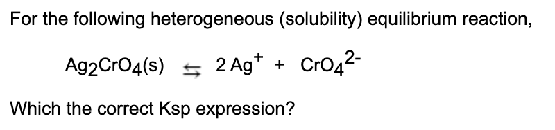 For the following heterogeneous (solubility) equilibrium reaction,
Ag2CrO4(s) s 2 Ag* + CrO42-
Which the correct Ksp expression?
