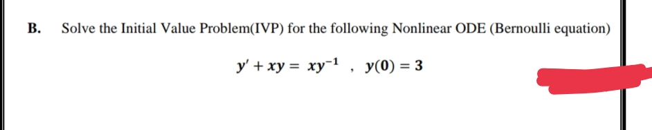 B.
Solve the Initial Value Problem(IVP) for the following Nonlinear ODE (Bernoulli equation)
y' + xy = xy-¹, y(0) = 3