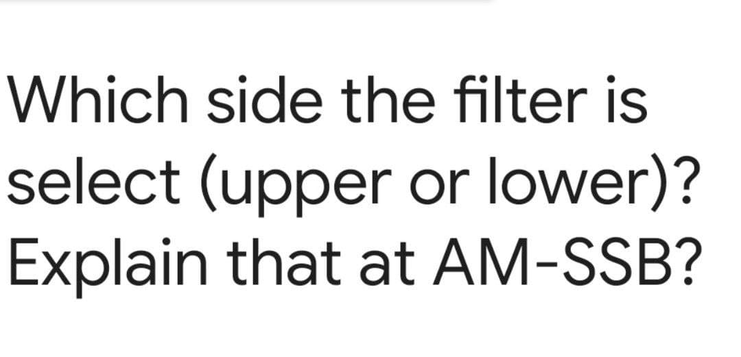 Which side the filter is
select (upper or lower)?
Explain that at AM-SSB?
