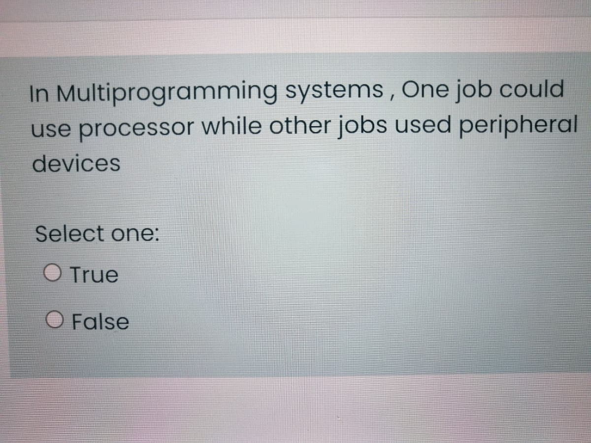 In Multiprogramming systems , One job could
use processor while other jobs used peripheral
devices
Select one:
O True
O False
