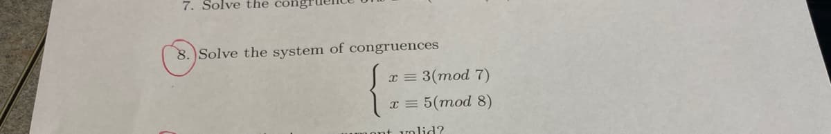 7. Solve the congi
8. Solve the system of congruences
x = 3(mod 7)
x = 5(mod 8)
lid?