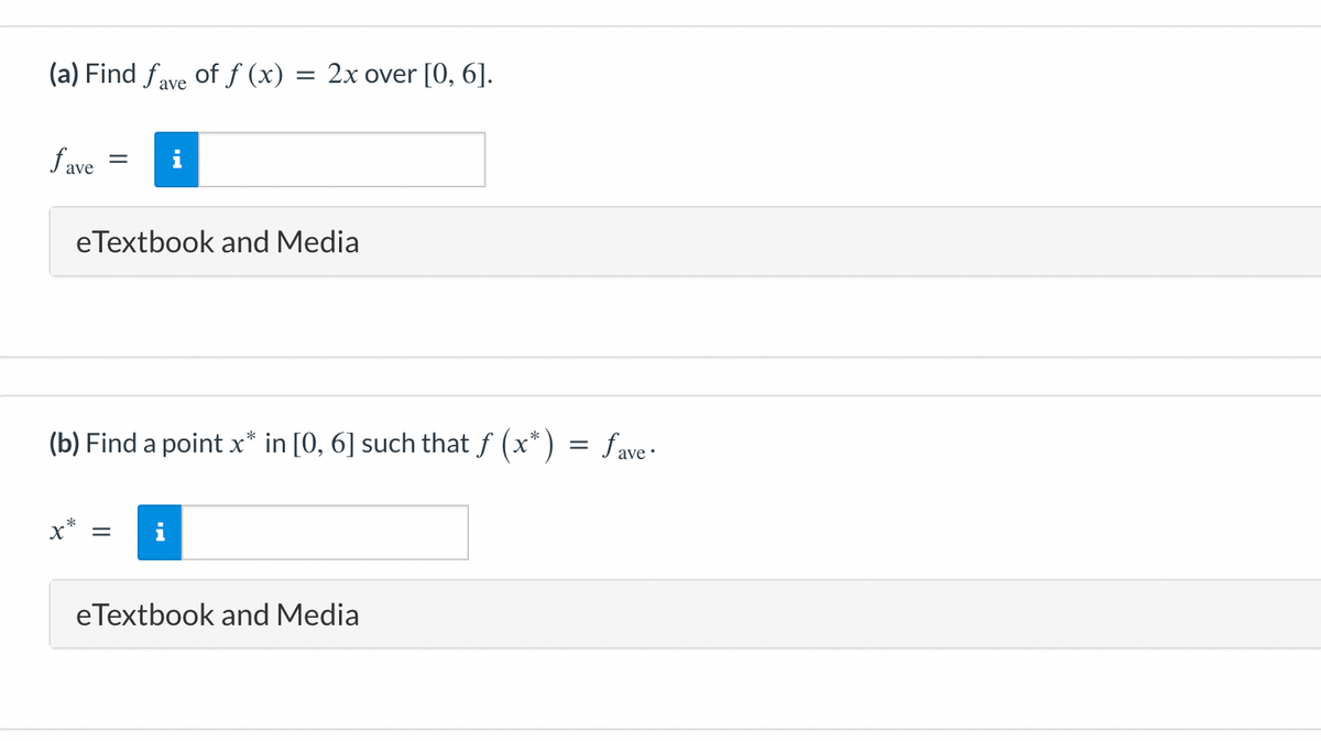 (a) Find fave of f (x) = 2x over [0, 6].
fave
= i
e Textbook and Media
(b) Find a point x* in [0, 6] such that ƒ (x*) = fave·
X* = i
eTextbook and Media