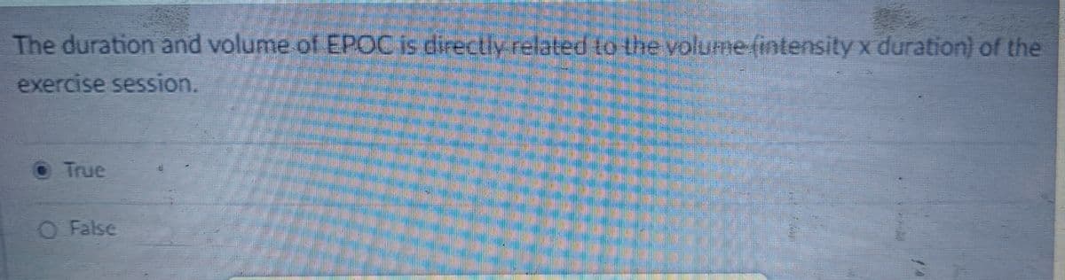 The duration and volume of EPOC is directly related to the volume (intensity x duration) of the
exercise session.
True
O False