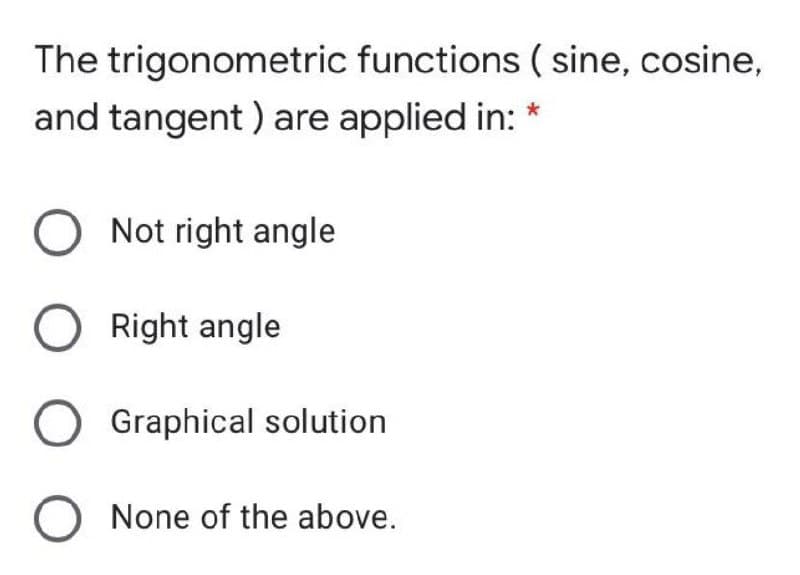 The trigonometric functions ( sine, cosine,
and tangent ) are applied in: *
O Not right angle
O Right angle
O Graphical solution
O None of the above.
