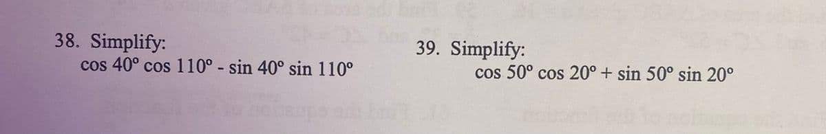 38. Simplify:
cos 40° cos 110° - sin 40° sin 110⁰
39. Simplify:
cos 50° cos 20° + sin 50° sin 20⁰