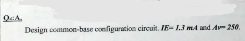 Q4:A.
Design common-base configuration circuit. IE= 1.3 mA and Av= 250.
