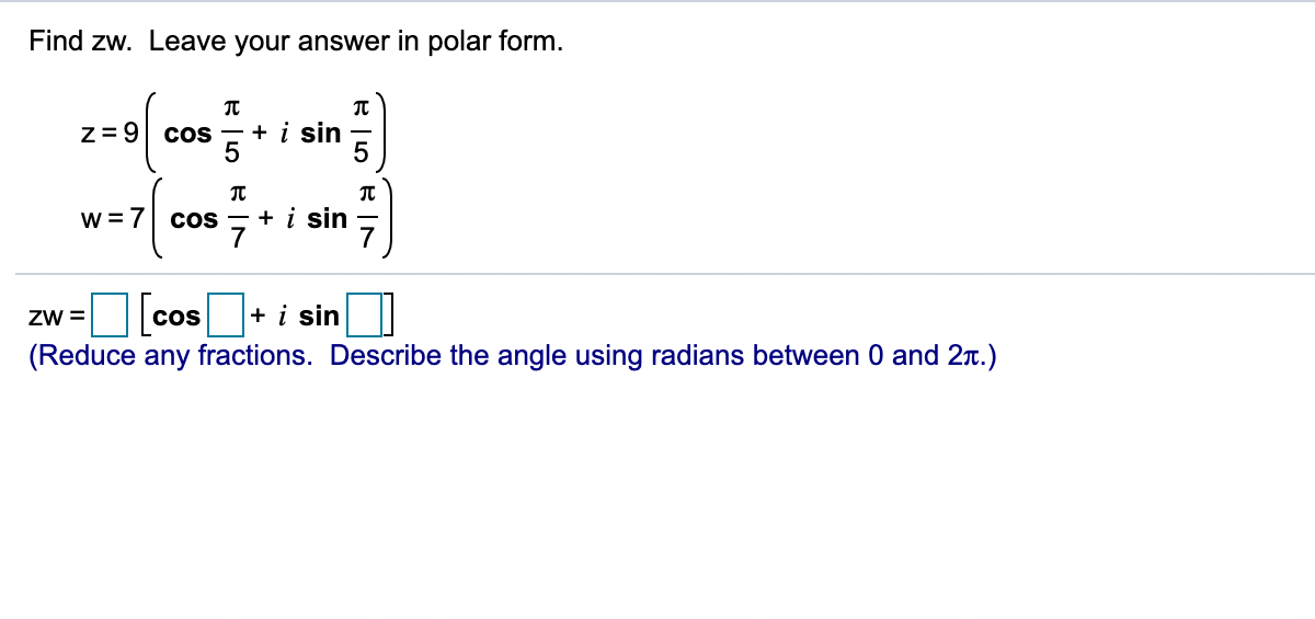 Find zw. Leave your answer in polar form.
z= 9
Cos
+ i sin
w = 7
Cos
+ i sin
zw =
cos+ i sin
(Reduce any fractions. Describe the angle using radians between 0 and 2r.)

