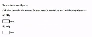 Be sure to answer all parts.
Calculate the molecular mass or formula mass (in amu) of each of the following substances:
(a) CH,
amu
(b) NO:
amu
