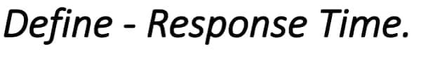 Define - Response Time.