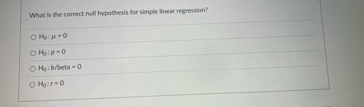 What is the correct null hypothesis for simple linear regression?
Ο H0: μ 0
O Ho:p= 0
O Ho:b/beta = 0
O Ho:r= 0
