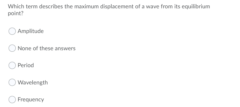 Which term describes the maximum displacement of a wave from its equilibrium
point?
Amplitude
None of these answers
Period
Wavelength
Frequency
