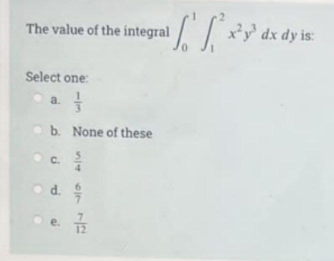 The value of the integral
Select one:
13
b. None of these
a.
c.
1467 1
1/2
[x²y³ dx dy is: