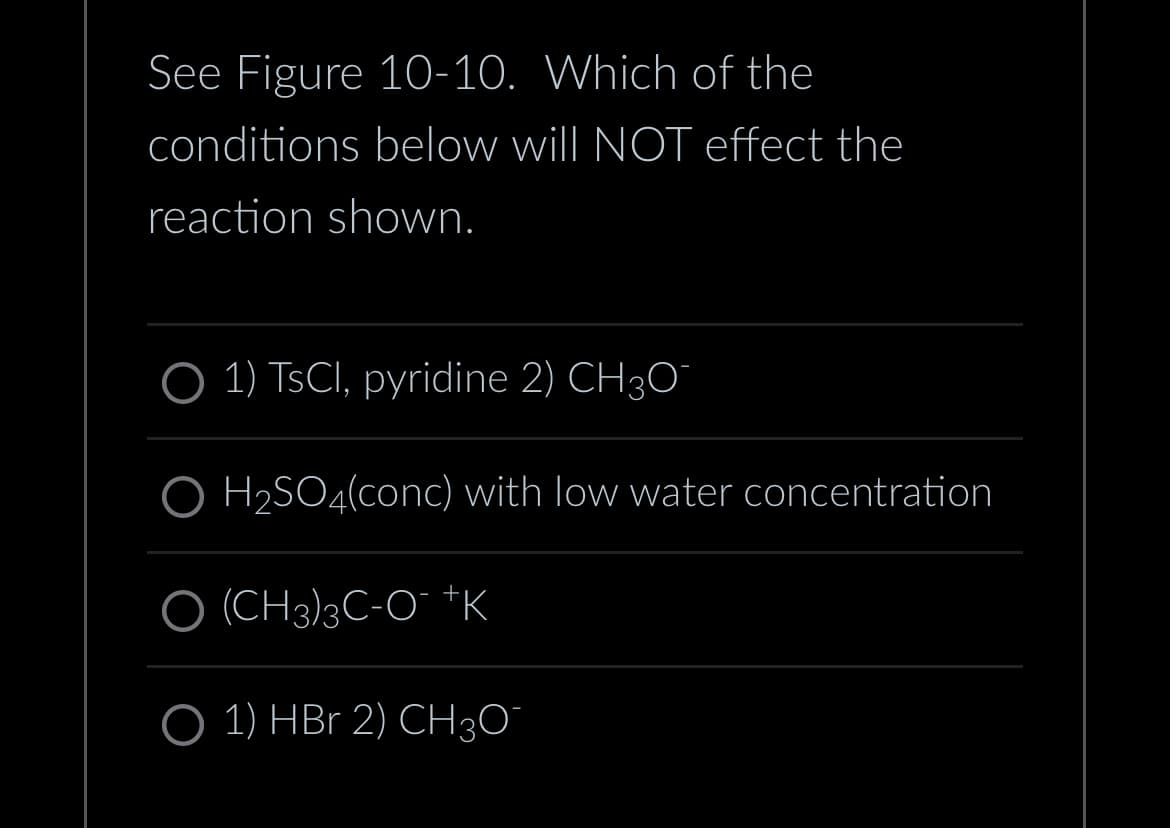 See Figure 10-10. Which of the
conditions below will NOT effect the
reaction shown.
O 1) TsCl, pyridine 2) CH3O¯
H₂SO4(conc) with low water concentration
O (CH3)3C-O¯ †K
O 1) HBr 2) CH³¯¯¯