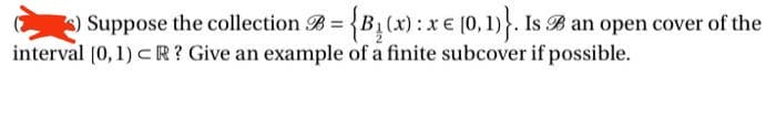 Suppose the collection = {B₁(x) : x = [0,1)}. Is an open cover of the
€
interval [0, 1) CR? Give an example of a finite subcover if possible.